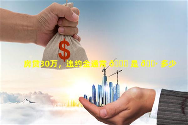 房贷30万，违约金通常 🐝 是 🌷 多少